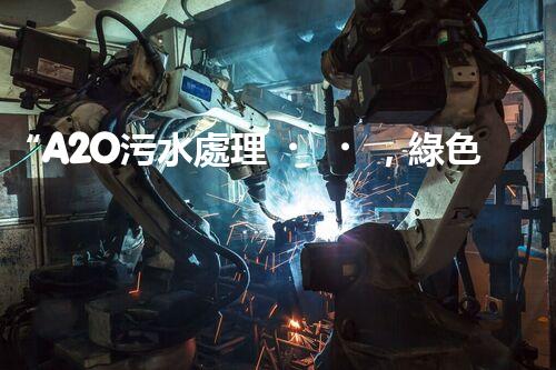“A2O污水處理，綠色環(huán)保新篇章”